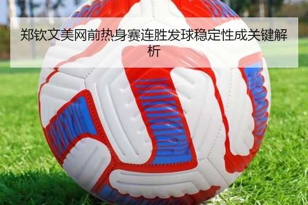 郑钦文美网前热身赛连胜发球稳定性成关键解析