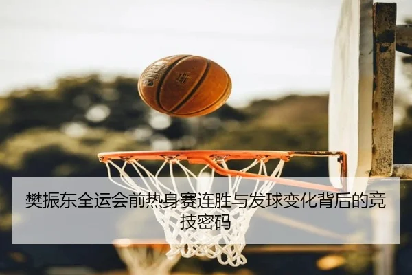 樊振东全运会前热身赛连胜与发球变化背后的竞技密码